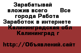 Зарабатывай 1000$ вложив всего 1$ - Все города Работа » Заработок в интернете   . Калининградская обл.,Калининград г.